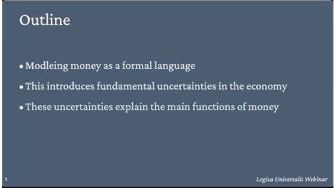 Outline
Modleing money as a formal language
This introduces fundamental uncertainties in the economy
These uncertainties explain the main functions of money
Logica Universalis Webinar